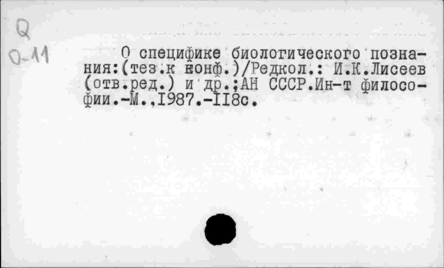 ﻿0-А1	9 специфике биологического позна-
ния: (тез.к нонф.)/Редкол.: И.К.Лисеев (отв.ред.) и др.;АН СССР.Ин-т философии.-М. .1987.-118с.